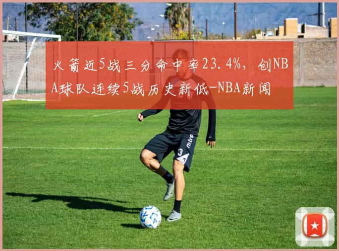 火箭近5战三分命中率23.4%，创NBA球队连续5战历史新低-NBA新闻