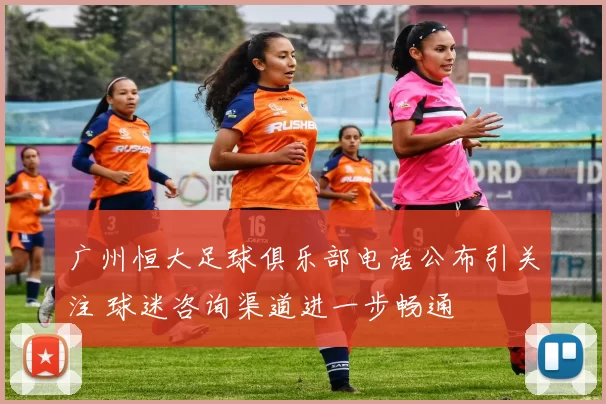 广州恒大足球俱乐部电话公布引关注 球迷咨询渠道进一步畅通