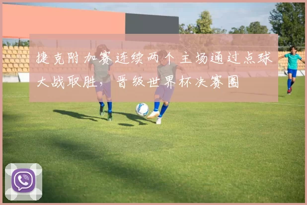 捷克附加赛连续两个主场通过点球大战取胜，晋级世界杯决赛圈