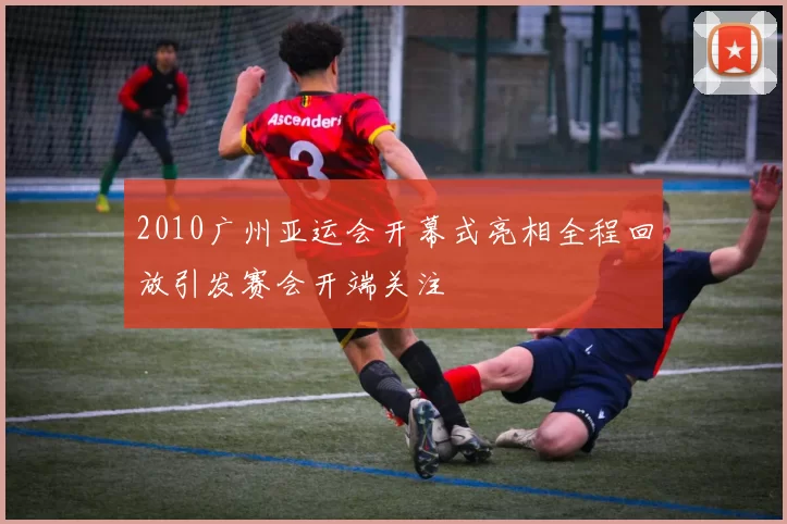 2010广州亚运会开幕式亮相全程回放引发赛会开端关注