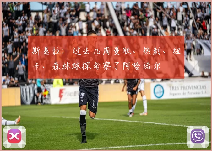 斯基拉：过去几周曼联、热刺、纽卡、森林球探考察了阿哈诺尔