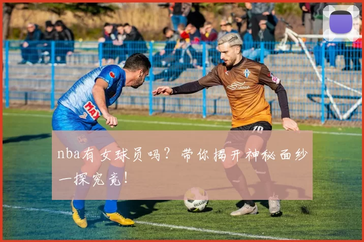nba有女球员吗？带你揭开神秘面纱一探究竟！