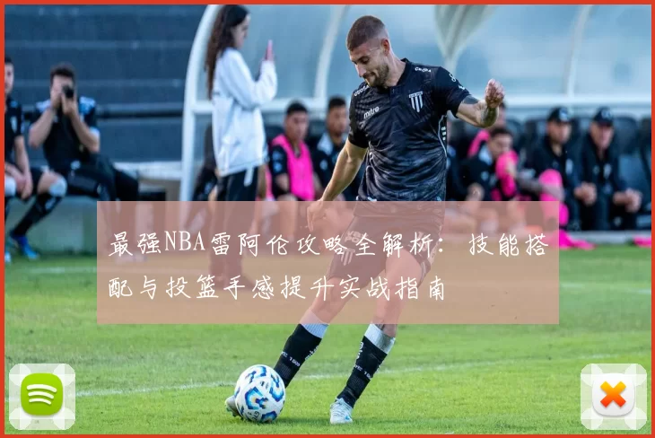 最强NBA雷阿伦攻略全解析：技能搭配与投篮手感提升实战指南