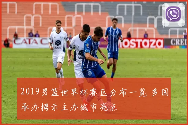 2019男篮世界杯赛区分布一览 多国承办揭示主办城市亮点
