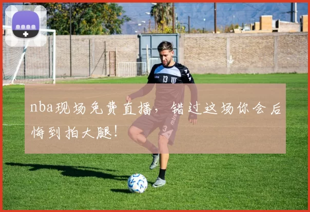 nba现场免费直播，错过这场你会后悔到拍大腿！