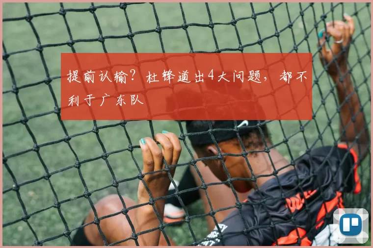 提前认输？杜锋道出4大问题，都不利于广东队