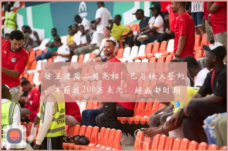 徐正源周二将亮相！已与铁人签约，年薪近200万美元，超成都时期