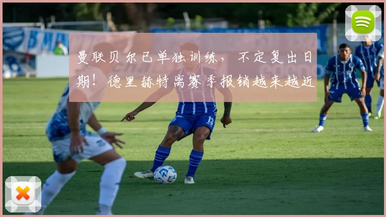 曼联贝尔已单独训练，不定复出日期！德里赫特离赛季报销越来越近