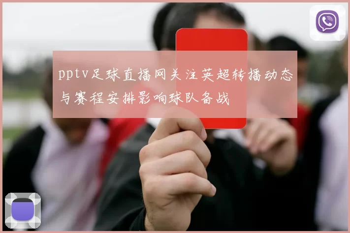 pptv足球直播网关注英超转播动态与赛程安排影响球队备战