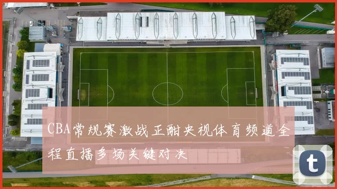 CBA常规赛激战正酣央视体育频道全程直播多场关键对决