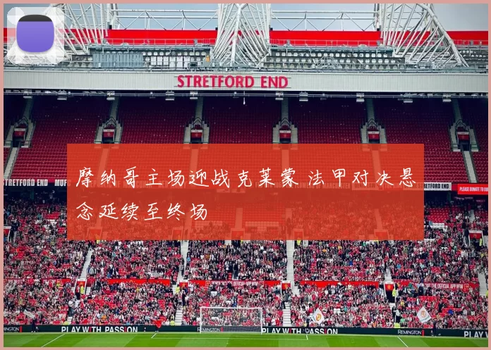 摩纳哥主场迎战克莱蒙 法甲对决悬念延续至终场