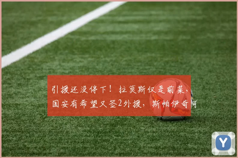 引援还没停下！拉莫斯仅是前菜，国安有希望又签2外援，斯帕伊奇可能缺席_中卫_蒙哥马利_赛季
