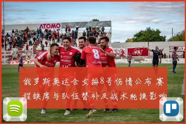 俄罗斯奥运会女排8号伤情公布 赛程缺席与队伍替补及战术轮换影响