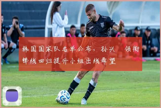 韩国国家队名单公布，孙兴慜领衔锋线回归提升小组出线希望