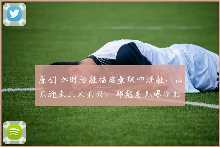 原创 加时险胜福建豪取四连胜，山东迎来三大利好，邱彪看见爆冷北京希望