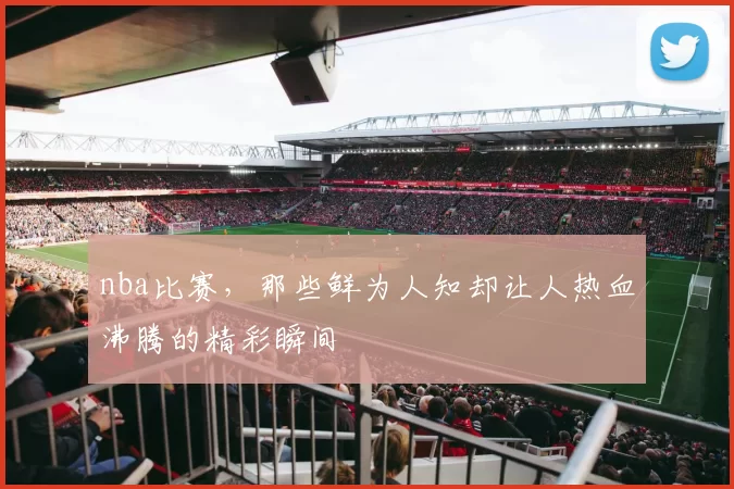 nba比赛，那些鲜为人知却让人热血沸腾的精彩瞬间
