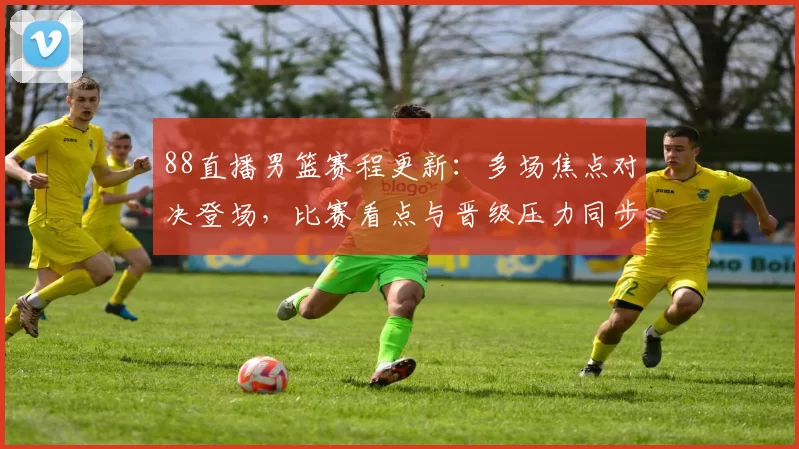 88直播男篮赛程更新：多场焦点对决登场，比赛看点与晋级压力同步升级