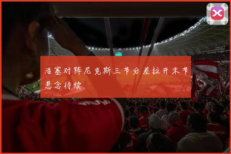 活塞对阵尼克斯三节分差拉开末节悬念待续