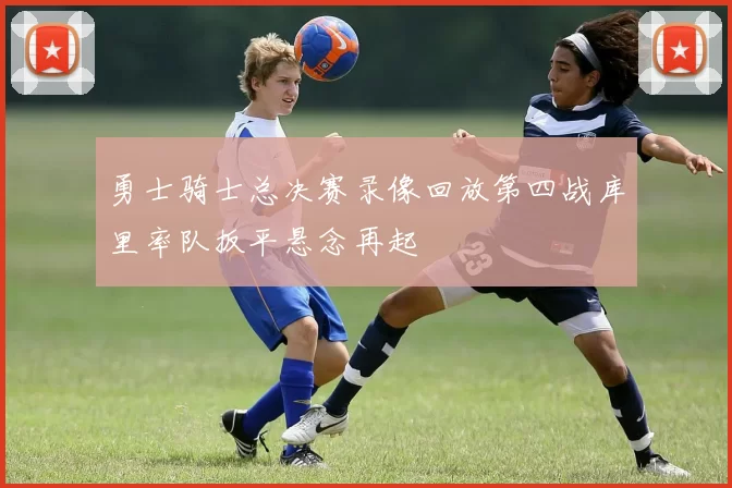 勇士骑士总决赛录像回放第四战库里率队扳平悬念再起