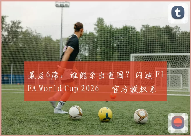 最后6席，谁能杀出重围？闪迪 FIFA World Cup 2026™ 官方授权系列邀你盖楼预言，赢好礼！