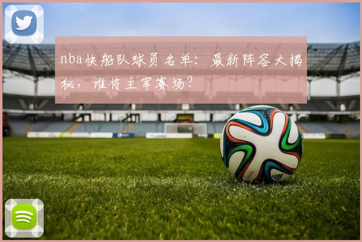 nba快船队球员名单：最新阵容大揭秘，谁将主宰赛场？