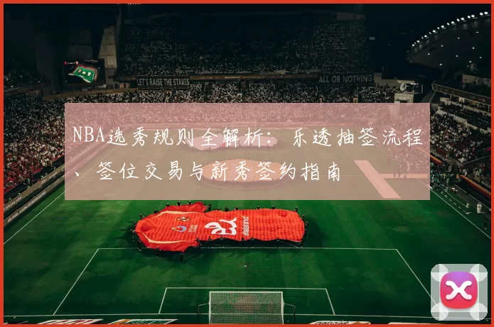 NBA选秀规则全解析：乐透抽签流程、签位交易与新秀签约指南