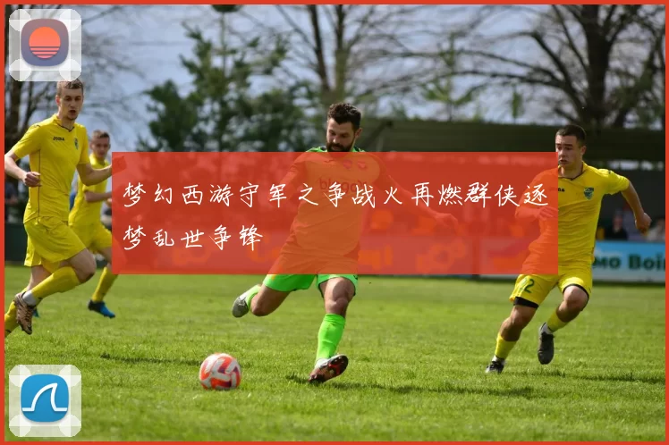 梦幻西游守军之争战火再燃群侠逐梦乱世争锋