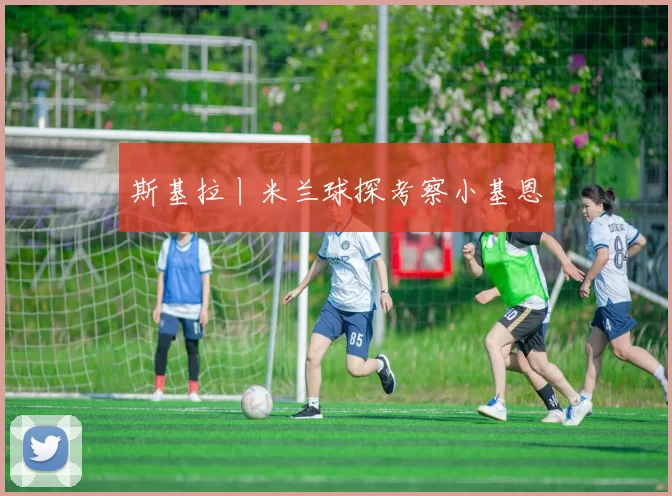 斯基拉丨米兰球探考察小基恩