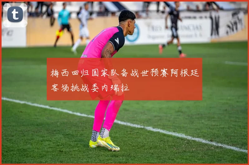 梅西回归国家队备战世预赛阿根廷客场挑战委内瑞拉