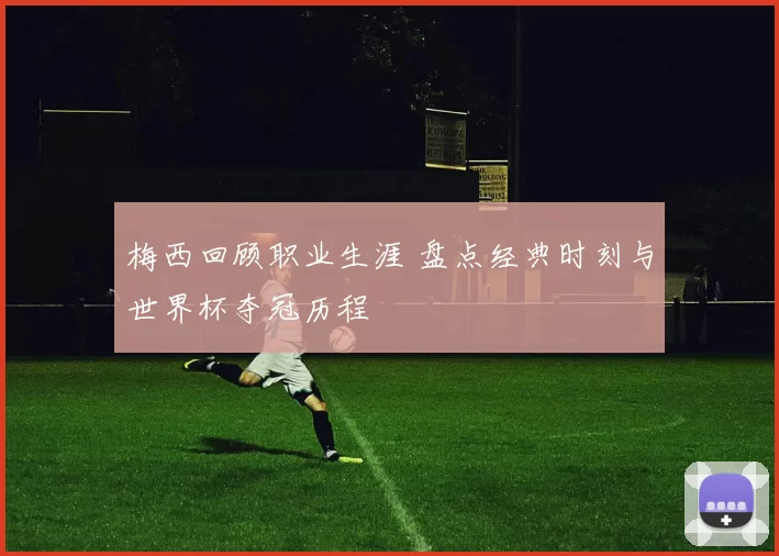 梅西回顾职业生涯 盘点经典时刻与世界杯夺冠历程