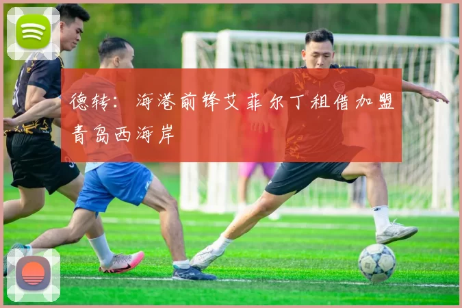 德转：海港前锋艾菲尔丁租借加盟青岛西海岸