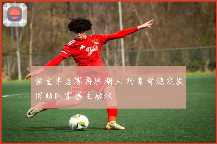 掘金季后赛再胜湖人 约基奇稳定发挥助队掌握主动权