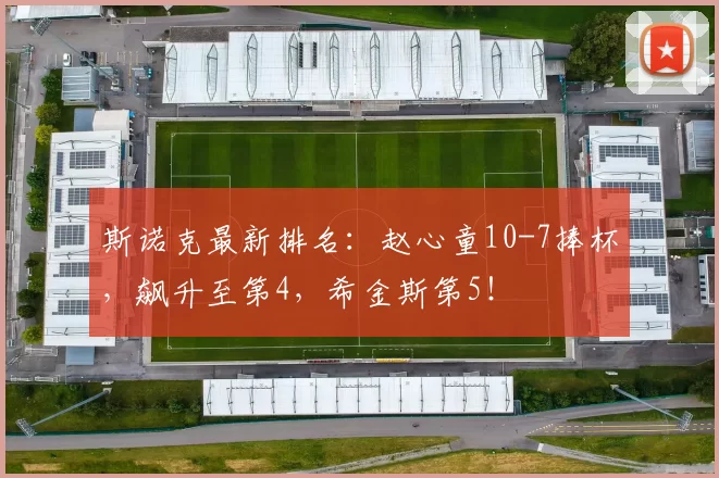 斯诺克最新排名：赵心童10-7捧杯，飙升至第4，希金斯第5！