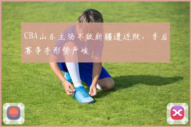 CBA山东主场不敌新疆遭连败，季后赛争夺形势严峻