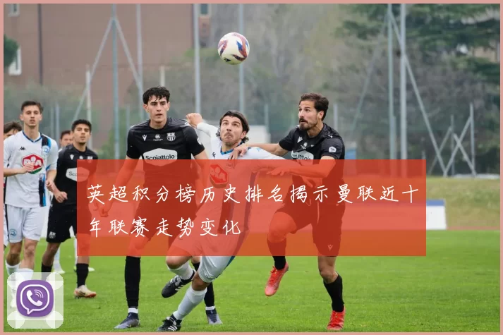 英超积分榜历史排名揭示曼联近十年联赛走势变化