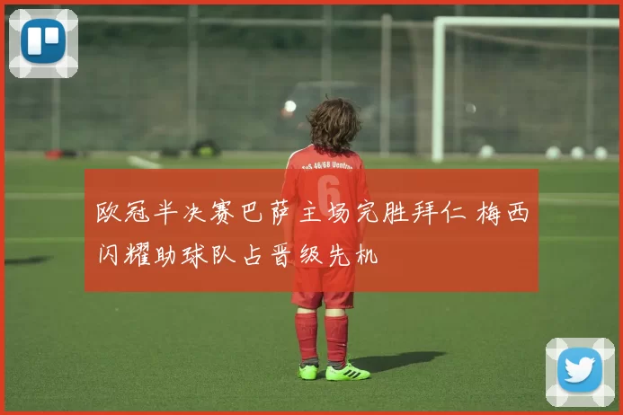 欧冠半决赛巴萨主场完胜拜仁 梅西闪耀助球队占晋级先机