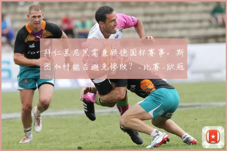 拜仁慕尼黑需兼顾德国杯赛事，斯图加特能否避免惨败？_比赛_欧冠_主场