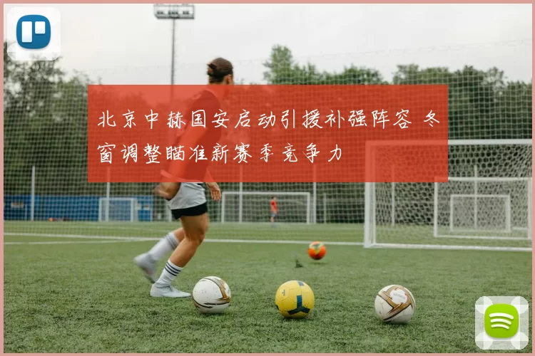 北京中赫国安启动引援补强阵容 冬窗调整瞄准新赛季竞争力