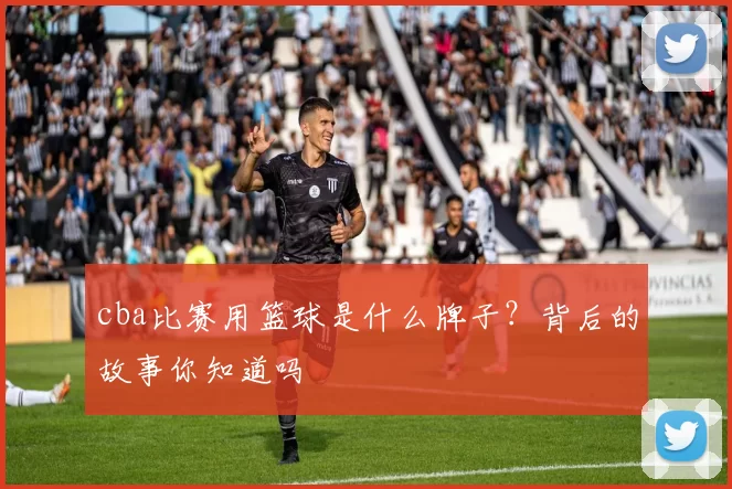 cba比赛用篮球是什么牌子？背后的故事你知道吗