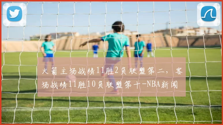 火箭主场战绩11胜2负联盟第二，客场战绩11胜10负联盟第十-NBA新闻