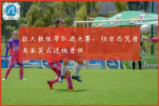 救火教练带队进决赛，切尔西凭借老派英式连线晋级