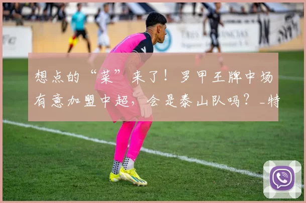 想点的“菜”来了！罗甲王牌中场有意加盟中超，会是泰山队吗？_特纳塞_球员_山东