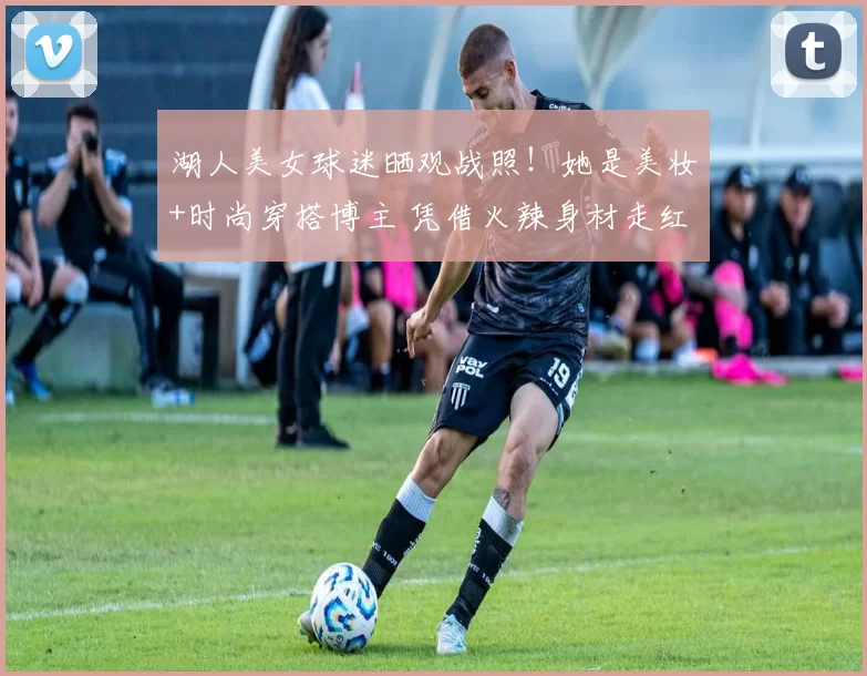 湖人美女球迷晒观战照！她是美妆+时尚穿搭博主 凭借火辣身材走红