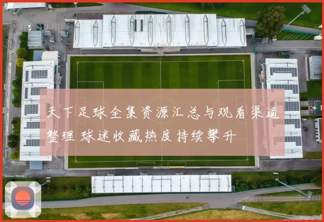 天下足球全集资源汇总与观看渠道整理 球迷收藏热度持续攀升