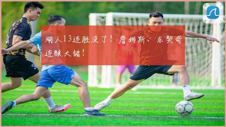 湖人13连胜没了！詹姆斯、东契奇连酿大错！