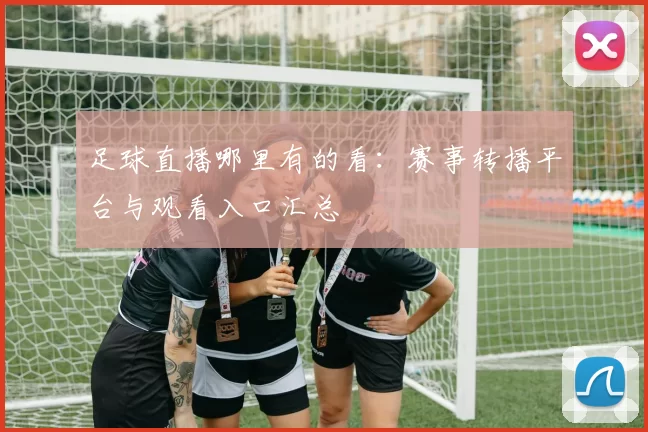 足球直播哪里有的看：赛事转播平台与观看入口汇总