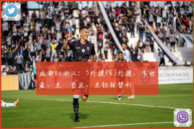 成都vs浙江：5外援PK3外援，韦世豪、王瑒首发，王钰栋替补