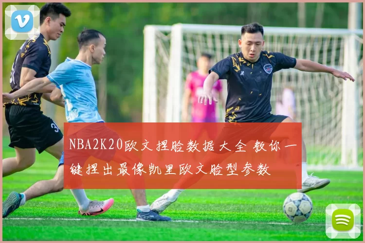 NBA2K20欧文捏脸数据大全 教你一键捏出最像凯里欧文脸型参数