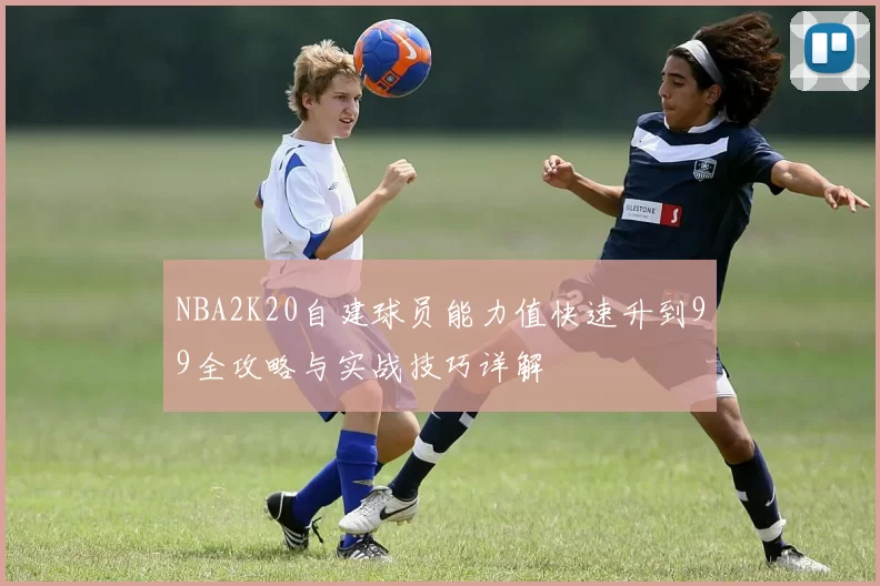 NBA2K20自建球员能力值快速升到99全攻略与实战技巧详解