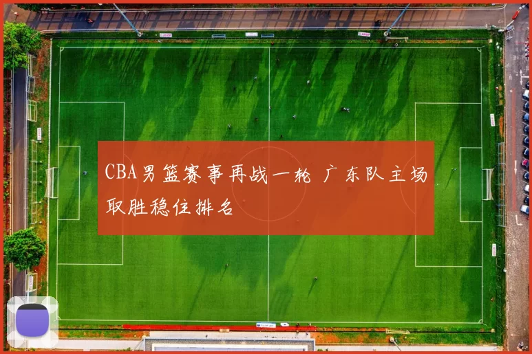 CBA男篮赛事再战一轮 广东队主场取胜稳住排名